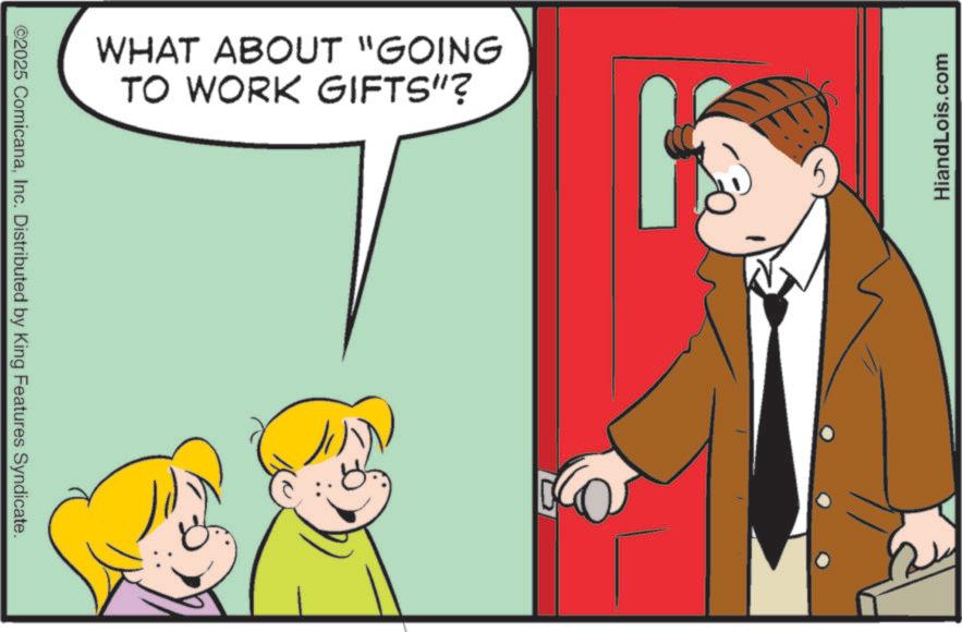 Child OCR: HiandLois.com WHAT ABOUT "GOING TO WORK GIFTS"? ? ©2025 ComicanaInc. Distributed by King Features Syndicate. HiandLois.com WHAT ABOUT " GOING TO WORK GIFTS " ? ? © 2025 ComicanaInc. Distributed by King Features Syndicate .