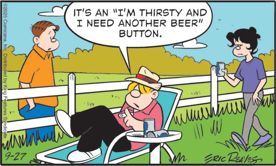Fiction OCR: ©2025 ComicanaInc. Distributed by King Features Syndicate. 9-27 IT'S AN "I'M THIRSTY AND I NEED ANOTHER BEER" BUTTON. m ?? m ERIC REAVESS © 2025 ComicanaInc. Distributed by King Features Syndicate . 9-27 IT'S AN " I'M THIRSTY AND I NEED ANOTHER BEER " BUTTON . m ?? m ERIC REAVESS