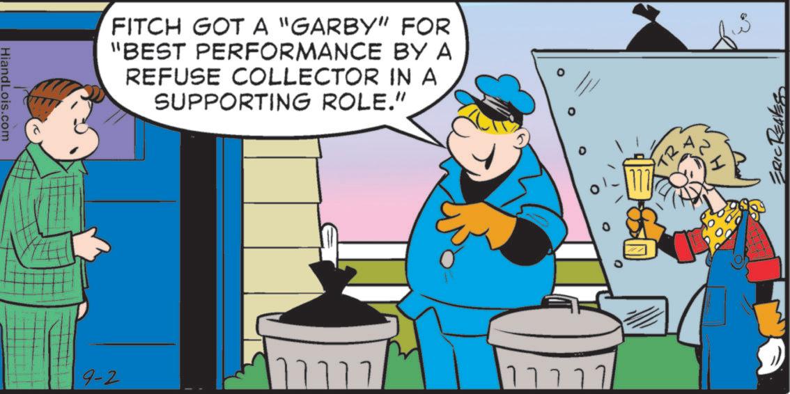 Animated cartoon OCR: HiandLois.com FITCH GOT A "GARBY" FOR "BEST PERFORMANCE BY A REFUSE COLLECTOR IN A SUPPORTING ROLE." 9-2 ????? ERIC REALESS HiandLois.com FITCH GOT A " GARBY " FOR " BEST PERFORMANCE BY A REFUSE COLLECTOR IN A SUPPORTING ROLE . " 9-2 ????? ERIC REALESS