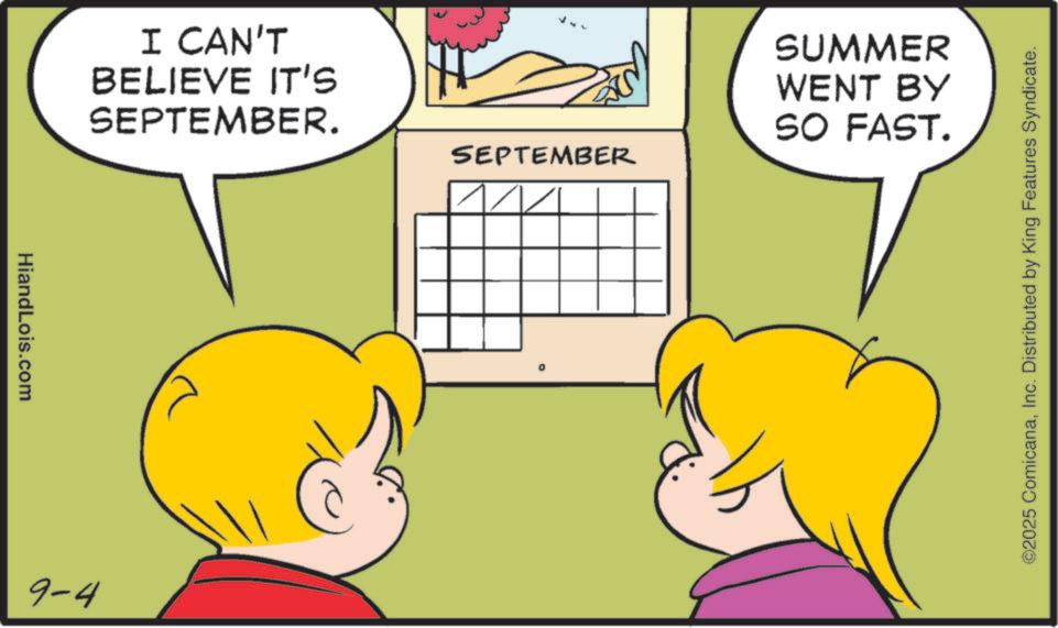 Animated cartoon OCR: HiandLois.com 9-4 I CAN'T BELIEVE IT'S SEPTEMBER. SEPTEMBER SUMMER WENT BY SO FAST. ©2025 ComicanaInc. Distributed by King Features Syndicate. HiandLois.com 9-4 I CAN'T BELIEVE IT'S SEPTEMBER . SEPTEMBER SUMMER WENT BY SO FAST . © 2025 ComicanaInc. Distributed by King Features Syndicate .