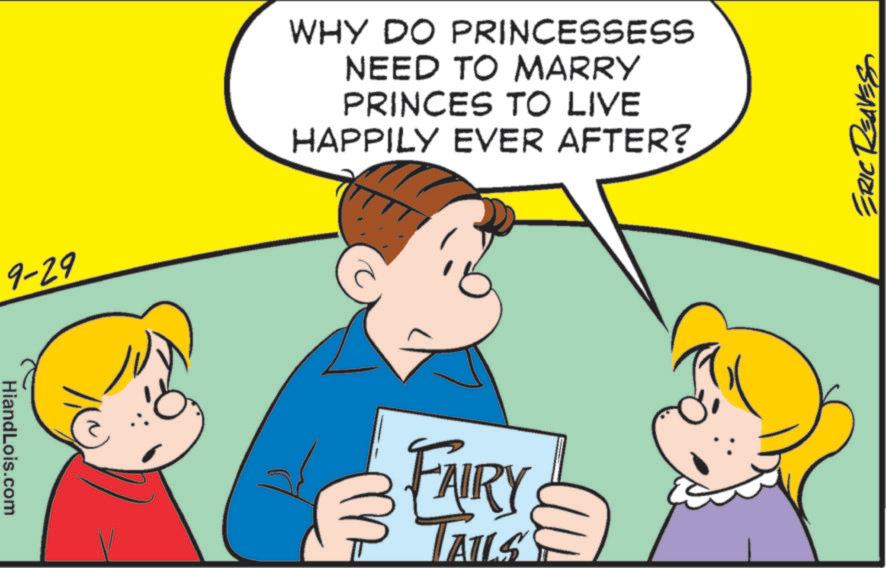 Pleased OCR: 9-29 WHY DO PRINCESSESS NEED TO MARRY PRINCES TO LIVE HAPPILY EVER AFTER? HiandLois.com FAIRY TAILS ERIC REAVES 9-29 WHY DO PRINCESSESS NEED TO MARRY PRINCES TO LIVE HAPPILY EVER AFTER ? HiandLois.com FAIRY TAILS ERIC REAVES