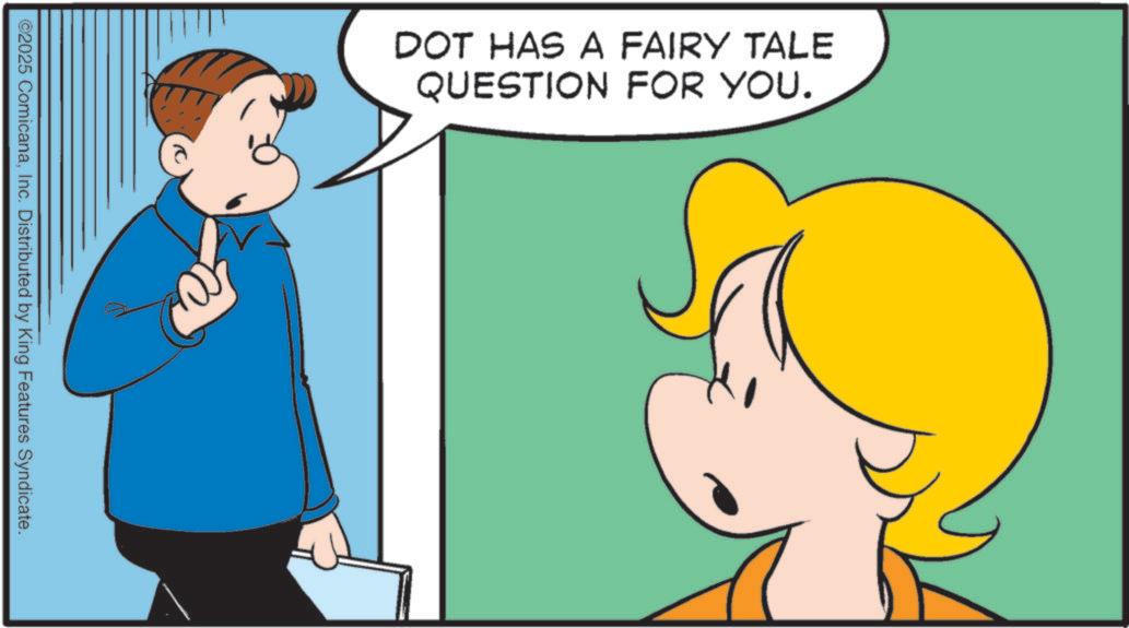Fiction OCR: DOT HAS A FAIRY TALE QUESTION FOR YOU. ©2025 ComicanaInc. Distributed by King Features Syndicate. DOT HAS A FAIRY TALE QUESTION FOR YOU . © 2025 ComicanaInc. Distributed by King Features Syndicate .