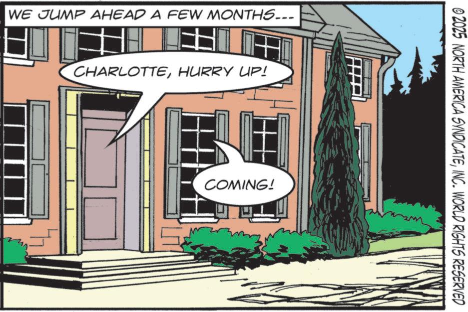 Photo caption OCR: WE JUMP AHEAD A FEW MONTHS... CHARLOTTEHURRY UP! COMING! © 2025 NORTH AMERICA SYNDICATEINC. WORLD RIGHTS RESERVED WE JUMP AHEAD A FEW MONTHS ... CHARLOTTEHURRY UP ! COMING ! © 2025 NORTH AMERICA SYNDICATEINC . WORLD RIGHTS RESERVED