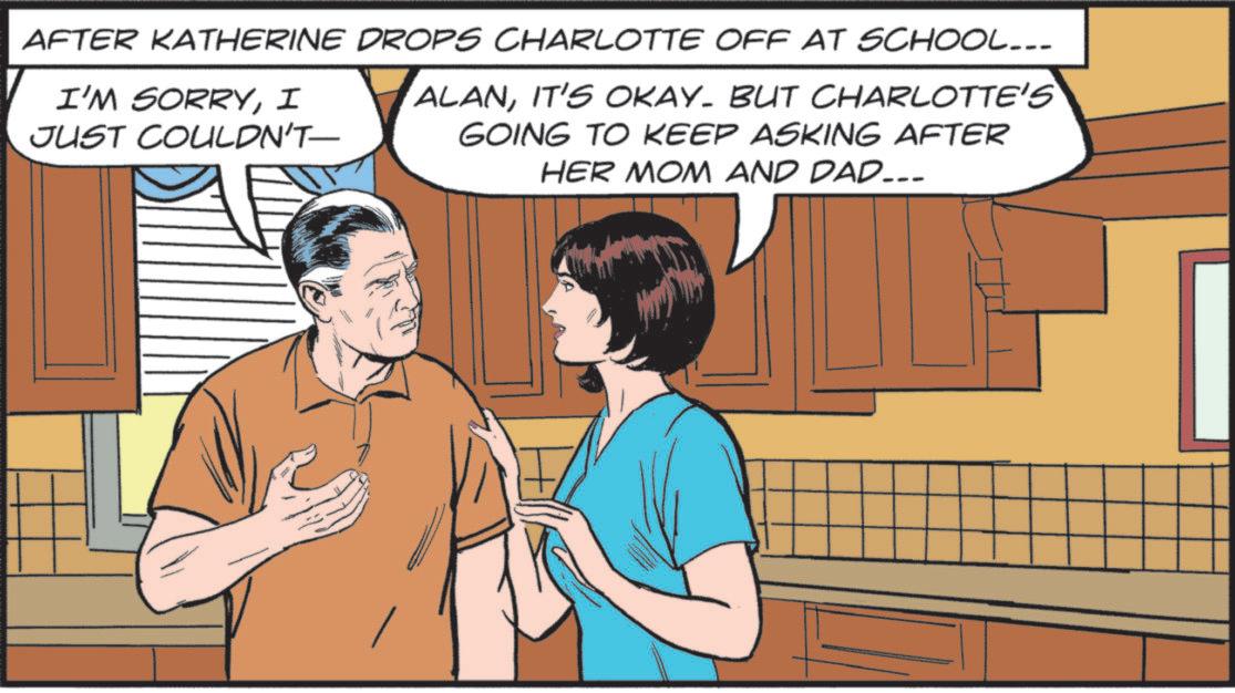 Publication OCR: AFTER KATHERINE DROPS CHARLOTTE OFF AT SCHOOL... I'M SORRYI JUST COULDN'T ALANIT'S OKAY. BUT CHARLOTTE'S GOING TO KEEP ASKING AFTER HER MOM AND DAD... AFTER KATHERINE DROPS CHARLOTTE OFF AT SCHOOL ... I'M SORRYI JUST COULDN'T ALANIT'S OKAY . BUT CHARLOTTE'S GOING TO KEEP ASKING AFTER HER MOM AND DAD ...