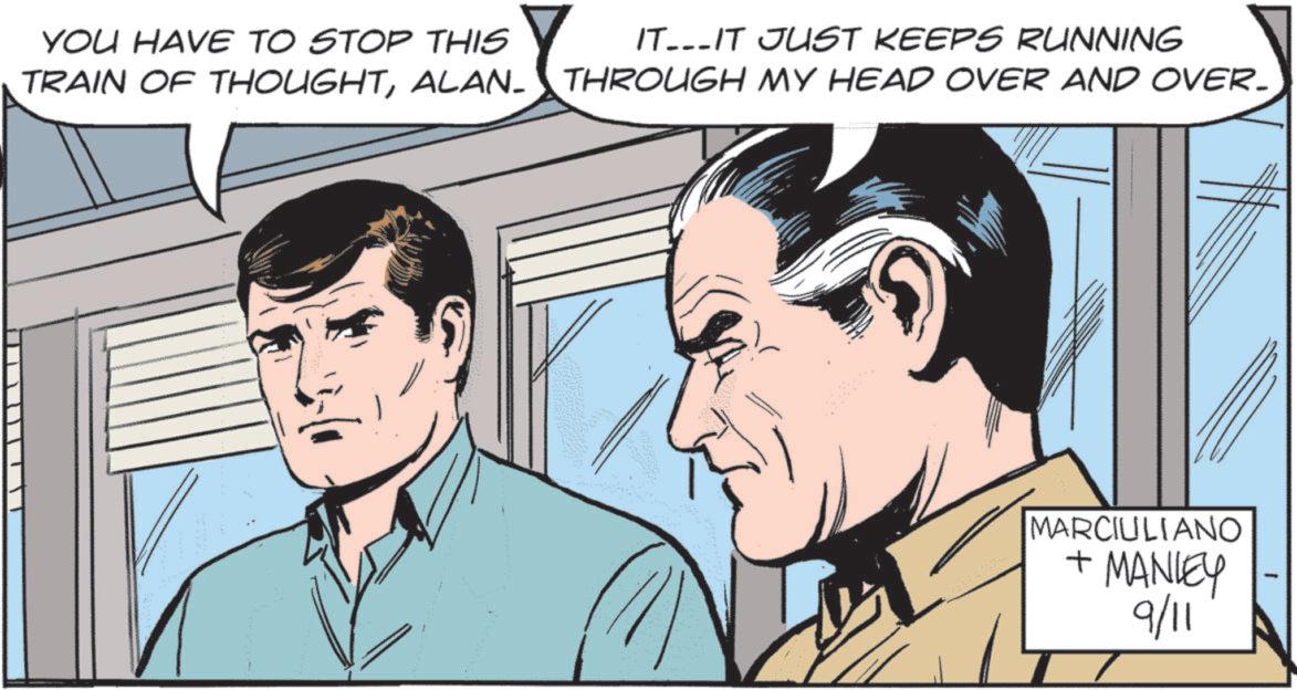 Comics OCR: YOU HAVE TO STOP THIS TRAIN OF THOUGHTALAN- IT...IT JUST KEEPS RUNNING THROUGH MY HEAD OVER AND OVER- MARCIULIANO + MANLEY 9/11 YOU HAVE TO STOP THIS TRAIN OF THOUGHTALAN- IT ... IT JUST KEEPS RUNNING THROUGH MY HEAD OVER AND OVER- MARCIULIANO + MANLEY 9/11