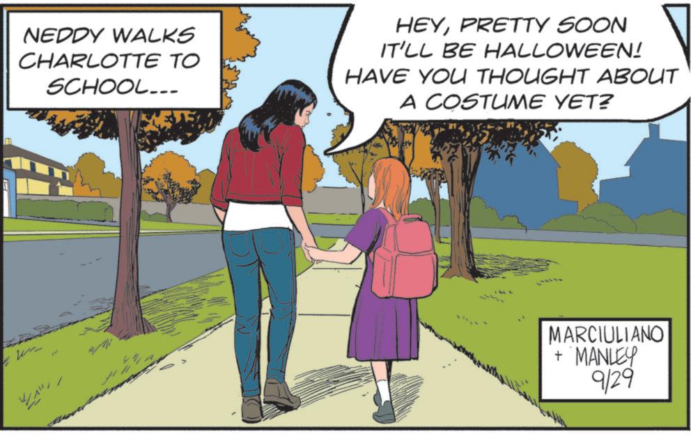 Publication OCR: NEDDY WALKS CHARLOTTE TO SCHOOL.. EF: HEYPRETTY SOON IT'LL BE HALLOWEEN! HAVE YOU THOUGHT ABOUT A COSTUME YET? MARCIULIANO + MANLEY 9/29 NEDDY WALKS CHARLOTTE TO SCHOOL .. EF : HEYPRETTY SOON IT'LL BE HALLOWEEN ! HAVE YOU THOUGHT ABOUT A COSTUME YET ? MARCIULIANO + MANLEY 9/29