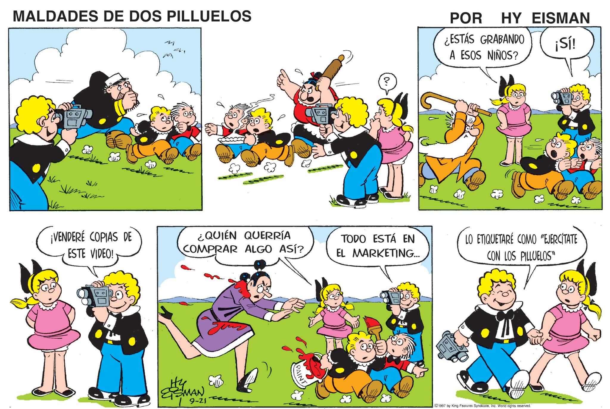 Sharing OCR: MALDADES DE DOS PILLUELOS ?? ¡VENDERÉ COPIAS DE ESTE VIDEO! ¿QUIÉN QUERRÍA COMPRAR ALGO ASÍ? ESMAN 9-21 PAINT POR HY EISMAN ¿ESTÁS GRABANDO ¡Sí! ? A ESOS NIÑOS? TODO ESTÁ EN EL MARKETING... LO ETIQUETARÉ COMO "EJERCITATE CON LOS PILLUELOS" 1997 by King Features Syndicate. Inc. World rights reserved." MALDADES DE DOS PILLUELOS ?? ¡ VENDERÉ COPIAS DE ESTE VIDEO ! ¿ QUIÉN QUERRÍA COMPRAR ALGO ASÍ ? ESMAN 9-21 PAINT POR HY EISMAN ¿ ESTÁS GRABANDO ¡ Sí ! ? A ESOS NIÑOS ? TODO ESTÁ EN EL MARKETING ... LO ETIQUETARÉ COMO " EJERCITATE CON LOS PILLUELOS " 1997 by King Features Syndicate . Inc. World rights reserved . "