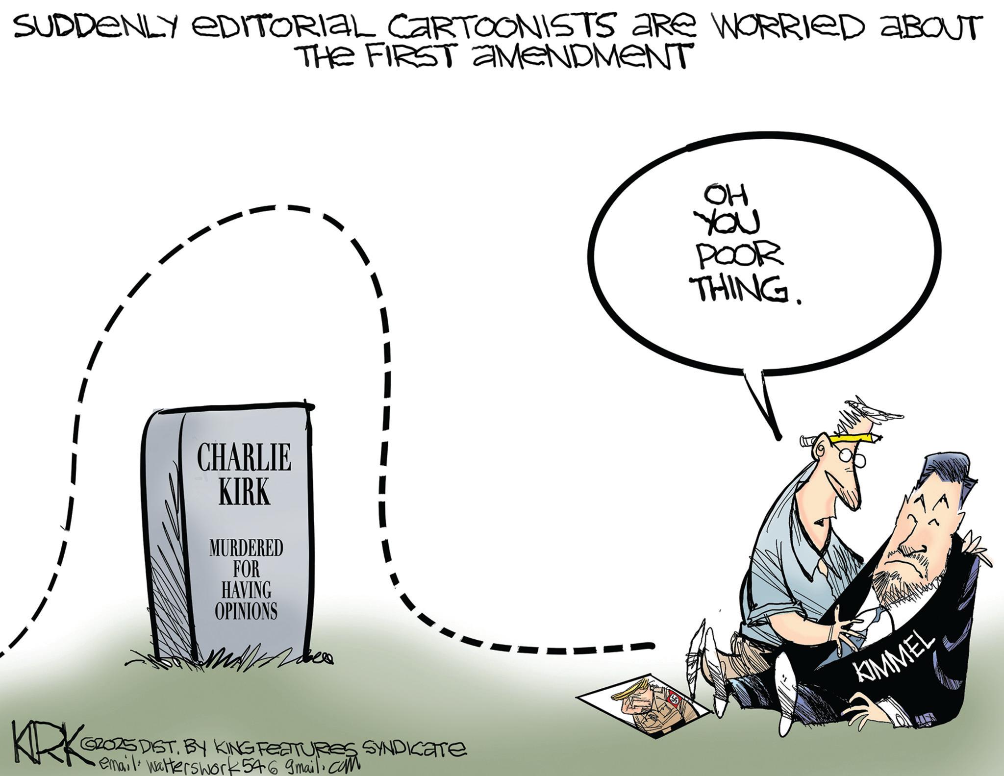 Photo caption OCR: SUDDENLY EDITORIAL CARTOONISTS ARE WORRIED ABOUT THE FIRST AMENDMENT CHARLIE KIRK MURDERED FOR HAVING OPINIONS KRK GROZS DIST. BY KING FEATURES SYNDICATE ·email. Walterswork 546 gmail.com ?? YOU POOR THING. KIMMEL SUDDENLY EDITORIAL CARTOONISTS ARE WORRIED ABOUT THE FIRST AMENDMENT CHARLIE KIRK MURDERED FOR HAVING OPINIONS KRK GROZS DIST . BY KING FEATURES SYNDICATE · email . Walterswork 546 gmail.com ?? YOU POOR THING . KIMMEL