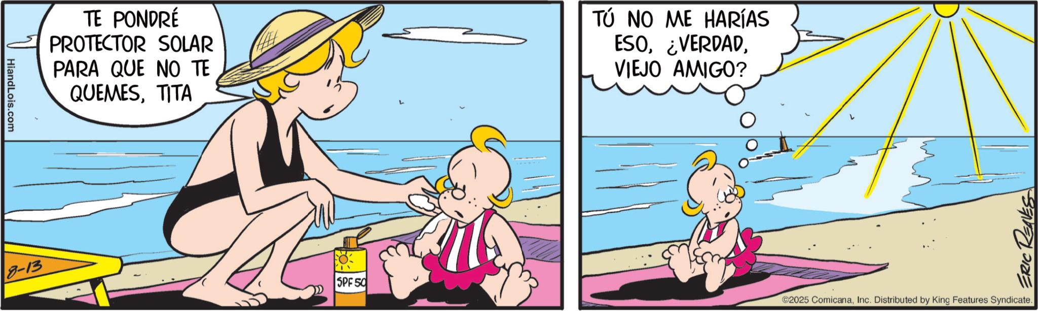 Child OCR: HiandLois.com 8-13 TE PONDRÉ PROTECTOR SOLAR PARA QUE NO TE QUEMESTITA ? SPF 50 TÚ NO ME HARÍAS ESOVIEJO AMIGO? ERIC REAVES ©2025 ComicanaInc. Distributed by King Features Syndicate. HiandLois.com 8-13 TE PONDRÉ PROTECTOR SOLAR PARA QUE NO TE QUEMESTITA ? SPF 50 TÚ NO ME HARÍAS ESO¿ VERDADVIEJO AMIGO ? ERIC REAVES © 2025 ComicanaInc. Distributed by King Features Syndicate .