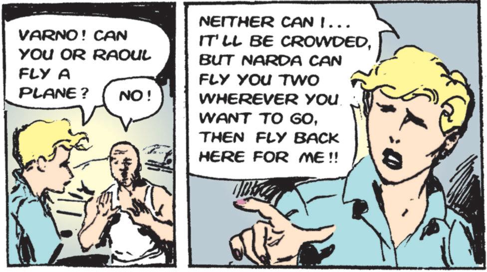 Fictional character OCR: VARNO! CAN YOU OR RAOUL FLY A PLANE? NO! NEITHER CAN I... IT'LL BE CROWDEDBUT NARDA CAN FLY YOU TWO WHEREVER YOU WANT TO GOTHEN FLY BACK HERE FOR ME!! VARNO ! CAN YOU OR RAOUL FLY A PLANE ? NO ! NEITHER CAN I ... IT'LL BE CROWDEDBUT NARDA CAN FLY YOU TWO WHEREVER YOU WANT TO GOTHEN FLY BACK HERE FOR ME !!