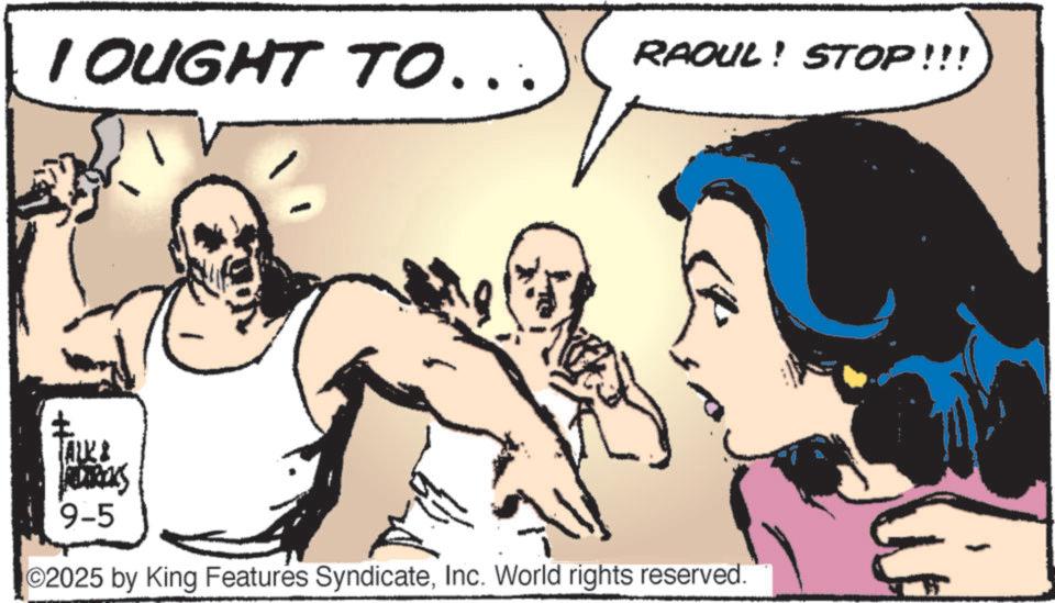 Comic book OCR: I OUGHT TO... RAOUL! STOP!!! TALK & S 9-5 2025 by King Features SyndicateInc. World rights reserved. I OUGHT TO ... RAOUL ! STOP !!! TALK & S 9-5 2025 by King Features SyndicateInc. World rights reserved .