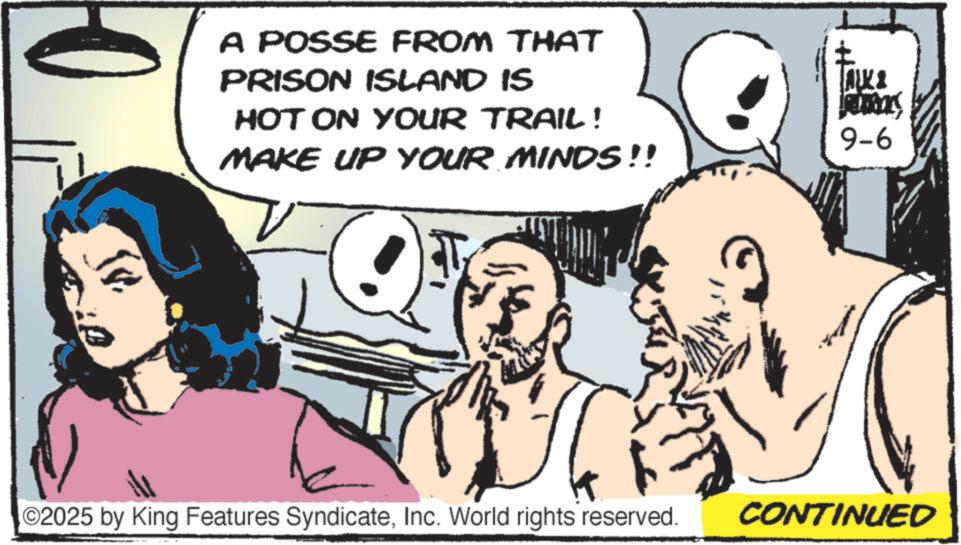 Fictional character OCR: A POSSE FROM THAT PRISON ISLAND IS HOT ON YOUR TRAIL! MAKE UP YOUR MINDS!! ALKI 9-6 O2025 by King Features SyndicateInc. World rights reserved. CONTINUED A POSSE FROM THAT PRISON ISLAND IS HOT ON YOUR TRAIL ! MAKE UP YOUR MINDS !! ALKI 9-6 O2025 by King Features SyndicateInc. World rights reserved . CONTINUED