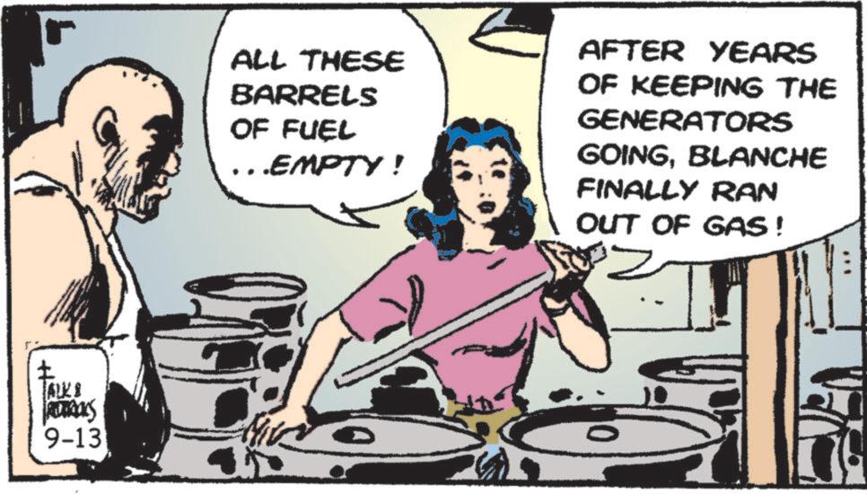 Animated cartoon OCR: ? AUTOOLS 9-13 ALL THESE BARRELS OF FUEL ...EMPTY! AFTER YEARS OF KEEPING THE GENERATORS GOINGBLANCHE FINALLY RAN OUT OF GAS! 2 ? AUTOOLS 9-13 ALL THESE BARRELS OF FUEL ... EMPTY ! AFTER YEARS OF KEEPING THE GENERATORS GOINGBLANCHE FINALLY RAN OUT OF GAS ! 2
