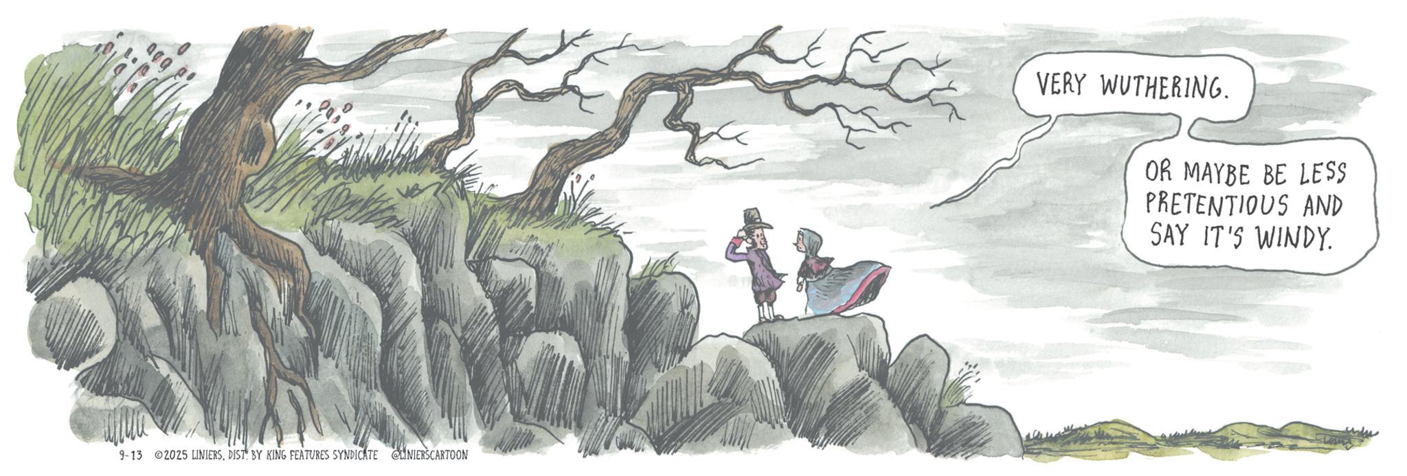 Fiction OCR: 9-13 ©2025 LINIERSDIST BY KING FEATURES SYNDICATE @LUNIERSCARTOON VERY WUTHERING. OR MAYBE BE LESS PRETENTIOUS AND SAY IT'S WINDY. 9-13 © 2025 LINIERSDIST BY KING FEATURES SYNDICATE @LUNIERSCARTOON VERY WUTHERING . OR MAYBE BE LESS PRETENTIOUS AND SAY IT'S WINDY .