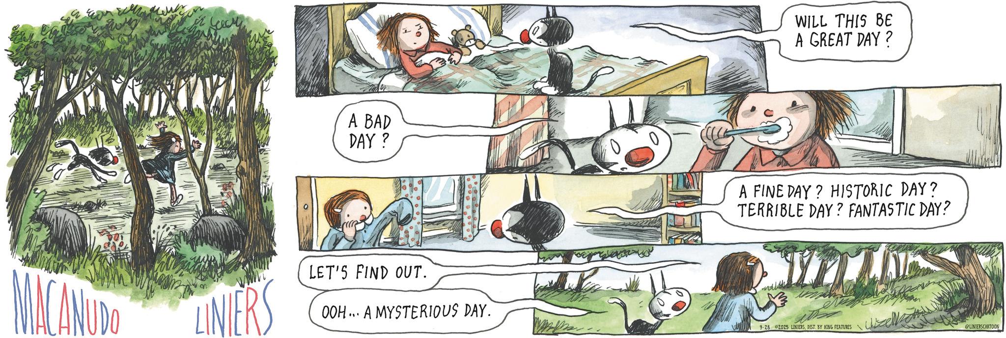 Fiction OCR: M2 MACANUDO LINIERS A BAD DAY? LET'S FIND OUT. 00H... A MYSTERIOUS DAY. WILL THIS BE A GREAT DAY? A FINE DAY? HISTORIC DAY? TERRIBLE DAY? FANTASTIC DAY? 9-28 2025 LINIERSDIST. BY KING FEATURES @LINIERSCARTOON M2 MACANUDO LINIERS A BAD DAY ? LET'S FIND OUT . 00H ... A MYSTERIOUS DAY . WILL THIS BE A GREAT DAY ? A FINE DAY ? HISTORIC DAY ? TERRIBLE DAY ? FANTASTIC DAY ? 9-28 2025 LINIERSDIST . BY KING FEATURES @LINIERSCARTOON