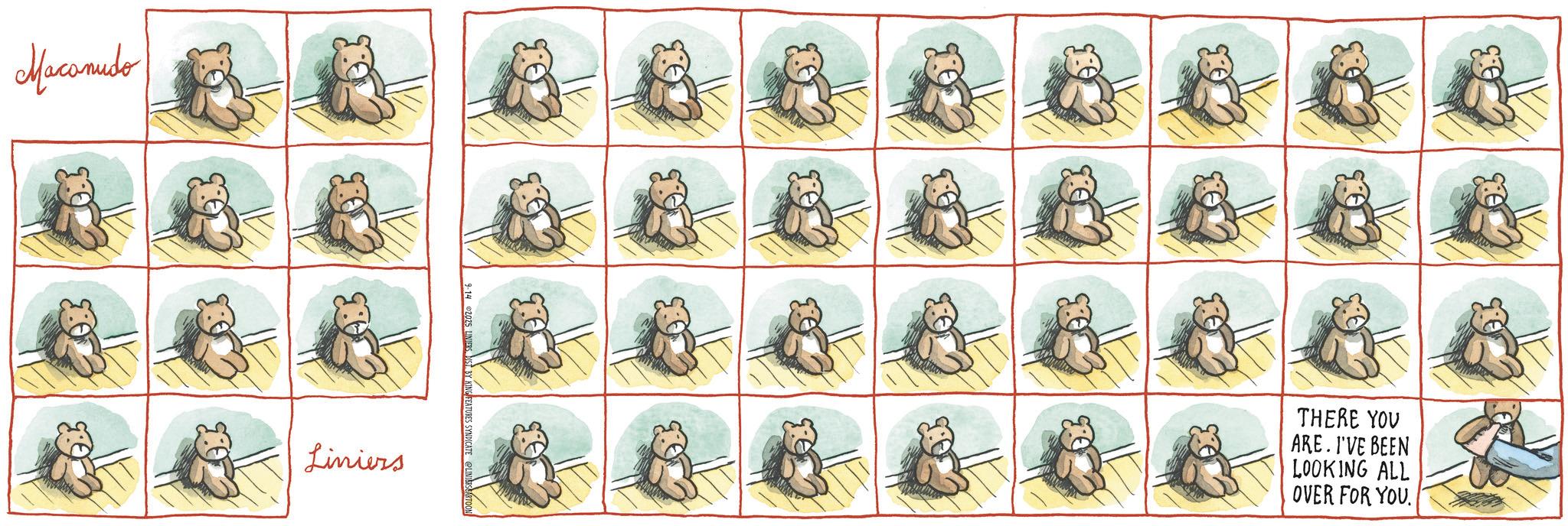 OCR: Macanudo Liniers THERE YOU ARE. I'VE BEEN LOOKING ALL OVER FOR YOU. 3:5 Macanudo Liniers THERE YOU ARE . I'VE BEEN LOOKING ALL OVER FOR YOU . 3 : 5