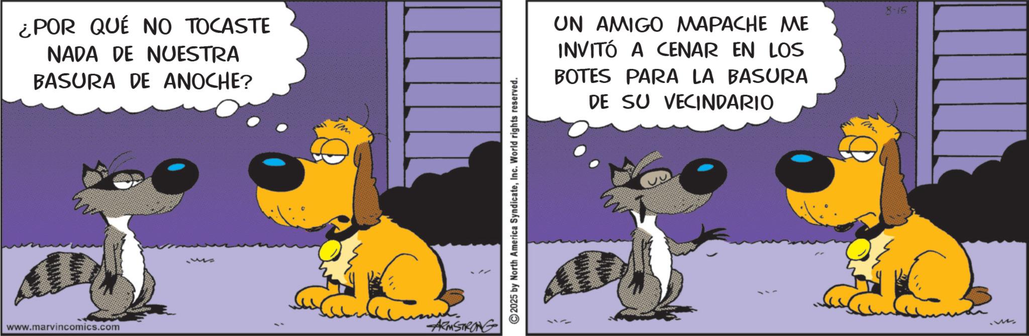Puppy OCR: ¿POR QUÉ NO TOCASTE NADA DE NUESTRA BASURA DE ANOCHE? www.marvincomics.com ARMSTRONG © 2025 by North America SyndicateInc. World rights reserved. UN AMIGO MAPACHE ME INVITÓ A CENAR EN LOS BOTES PARA LA BASURA DE SU VECINDARIO 8-15 ¿ POR QUÉ NO TOCASTE NADA DE NUESTRA BASURA DE ANOCHE ? www.marvincomics.com ARMSTRONG © 2025 by North America SyndicateInc. World rights reserved . UN AMIGO MAPACHE ME INVITÓ A CENAR EN LOS BOTES PARA LA BASURA DE SU VECINDARIO 8-15