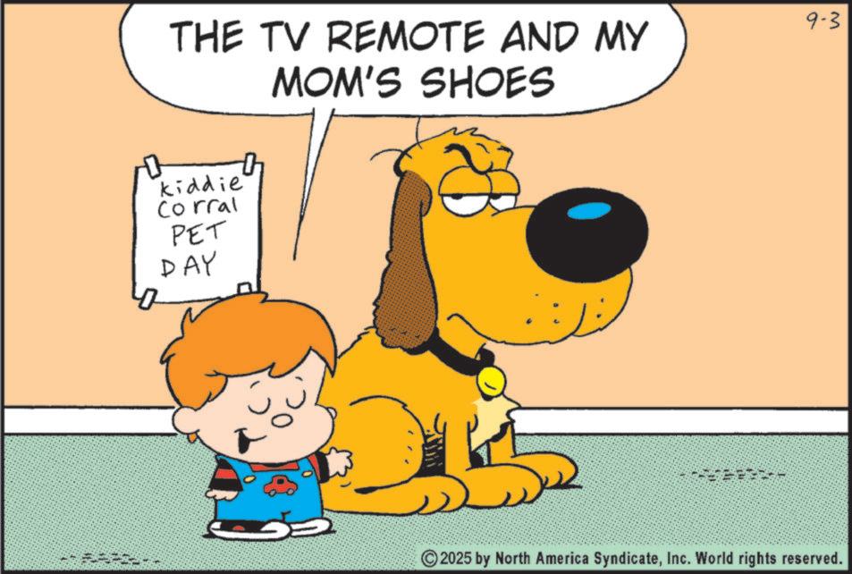 Fiction OCR: THE TV REMOTE AND MY MOM'S SHOES kiddie Corral PET DAY 9-3 2025 by North America SyndicateInc. World rights reserved. THE TV REMOTE AND MY MOM'S SHOES kiddie Corral PET DAY 9-3 2025 by North America SyndicateInc. World rights reserved .