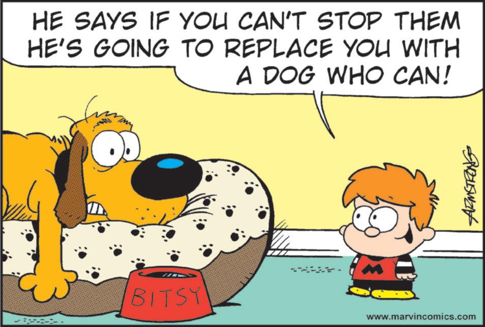 Fictional character OCR: HE SAYS IF YOU CAN'T STOP THEM HE'S GOING TO REPLACE YOU WITH A DOG WHO CAN! BITSY www.marvincomics.com HE SAYS IF YOU CAN'T STOP THEM HE'S GOING TO REPLACE YOU WITH A DOG WHO CAN ! BITSY www.marvincomics.com