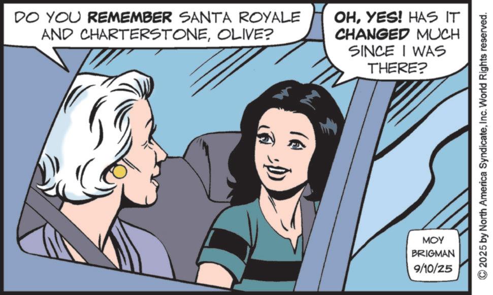 Poster OCR: DO YOU REMEMBER SANTA ROYALE AND CHARTERSTONEOLIVE? OHYES! HAS IT CHANGED MUCH SINCE I WAS THERE? E ??? BRIGMAN 9/10/25 2025 by North America SyndicateInc. World Rights reserved. DO YOU REMEMBER SANTA ROYALE AND CHARTERSTONEOLIVE ? OHYES ! HAS IT CHANGED MUCH SINCE I WAS THERE ? E ??? BRIGMAN 9/10/25 2025 by North America SyndicateInc. World Rights reserved .