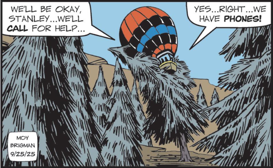Fictional character OCR: WE'LL BE OKAYSTANLEY...WE'LL CALL FOR HELP... YES...RIGHT...WE HAVE PHONES! MOY BRIGMAN 9/25/25 WE'LL BE OKAYSTANLEY ... WE'LL CALL FOR HELP ... YES ... RIGHT ... WE HAVE PHONES ! MOY BRIGMAN 9/25/25