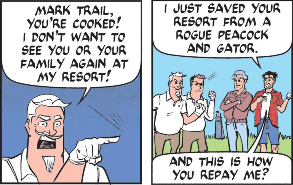 Comics OCR: MARK TRAILYOU'RE COOKED! I DON'T WANT TO SEE YOU OR YOUR FAMILY AGAIN AT MY RESORT! I JUST SAVED YOUR RESORT FROM A ROGUE PEACOCK AND GATOR. Do ?? ww AND THIS IS HOW YOU REPAY ME? Num MARK TRAILYOU'RE COOKED ! I DON'T WANT TO SEE YOU OR YOUR FAMILY AGAIN AT MY RESORT ! I JUST SAVED YOUR RESORT FROM A ROGUE PEACOCK AND GATOR . Do ?? ww AND THIS IS HOW YOU REPAY ME ? Num