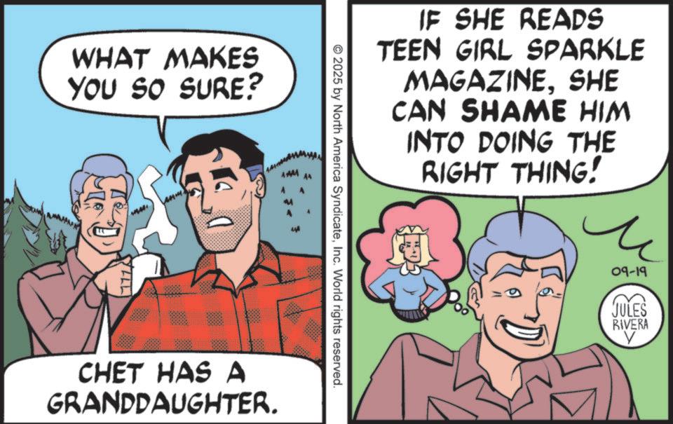 Photo caption OCR: WHAT MAKES YOU SO SURE? YLLL IF SHE READS TEEN GIRL SPARKLE MAGAZINESHE CAN SHAME HIM INTO DOING THE © 2025 by North America SyndicateInc. World rights reserved. CHET HAS A GRANDDAUGHTER. RIGHT THING! ? 09-19 JULES RIVERA V WHAT MAKES YOU SO SURE ? YLLL IF SHE READS TEEN GIRL SPARKLE MAGAZINESHE CAN SHAME HIM INTO DOING THE © 2025 by North America SyndicateInc. World rights reserved . CHET HAS A GRANDDAUGHTER . RIGHT THING ! ? 09-19 JULES RIVERA V