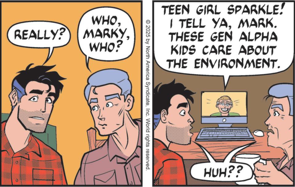 Fictional character OCR: WHO. REALLY? MARKYWHO? © 2025 by North America SyndicateInc. World rights reserved. TEEN GIRL SPARKLE! I TELL YAMARK. THESE GEN ALPHA KIDS CARE ABOUT THE ENVIRONMENT. 302 HUH?? "1 WHO . REALLY ? MARKYWHO ? © 2025 by North America SyndicateInc. World rights reserved . TEEN GIRL SPARKLE ! I TELL YAMARK . THESE GEN ALPHA KIDS CARE ABOUT THE ENVIRONMENT . 302 HUH ?? " 1