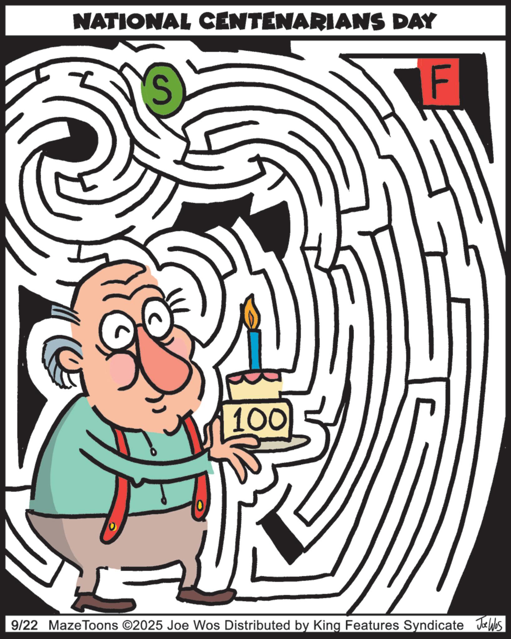 Clip art OCR: NATIONAL CENTENARIANS DAY S F 100 9/22 MazeToons ©2025 Joe Wos Distributed by King Features Syndicate Joe Was NATIONAL CENTENARIANS DAY S F 100 9/22 MazeToons © 2025 Joe Wos Distributed by King Features Syndicate Joe Was