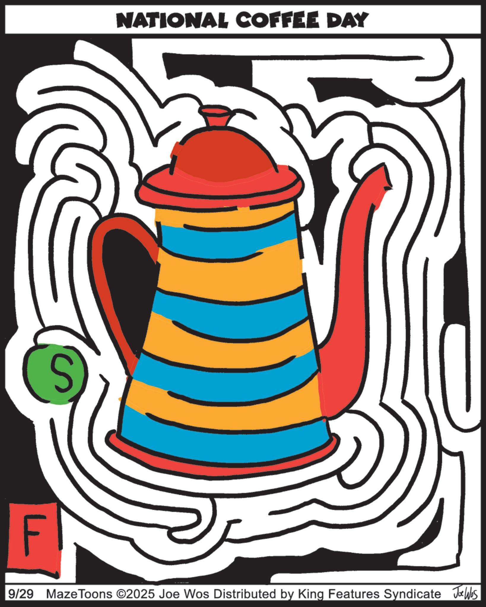 Design OCR: S NATIONAL COFFEE DAY F 9/29 Maze Toons ©2025 Joe Wos Distributed by King Features Syndicate Jobs S NATIONAL COFFEE DAY F 9/29 Maze Toons © 2025 Joe Wos Distributed by King Features Syndicate Jobs