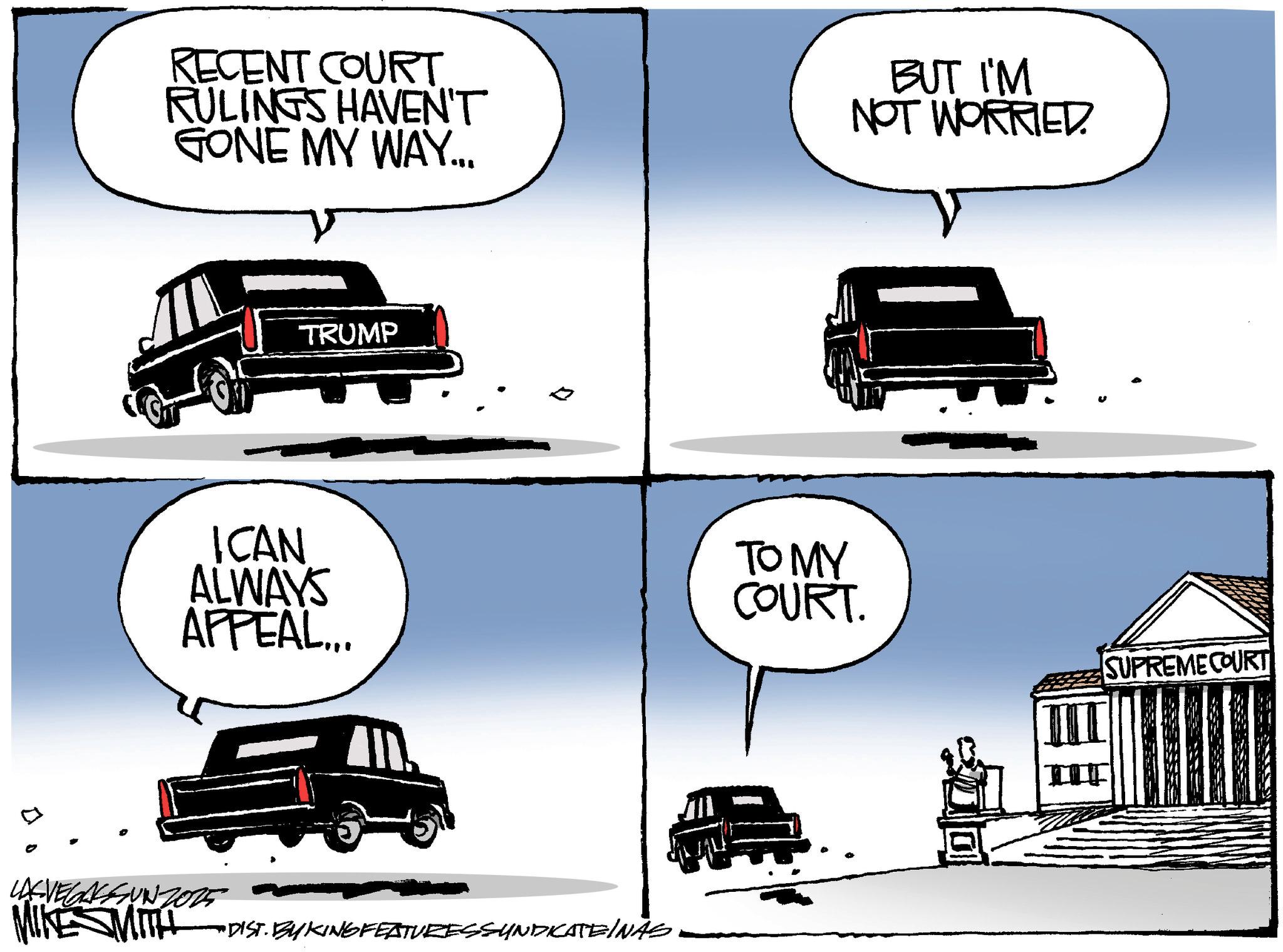 Veterans Day OCR: RECENT COURT RULINGS HAVEN'T GONE MY WAY... BUT I'M NOT WORRIED. TRUMP ICAN ALWAYS APPEAL... LASVEGASSUNZ015 MIKESMITH •DIST. BY KING FEATURESSYNDICATEINAS TO MY COURT. SUPREME COURT RECENT COURT RULINGS HAVEN'T GONE MY WAY ... BUT I'M NOT WORRIED . TRUMP ICAN ALWAYS APPEAL ... LASVEGASSUNZ015 MIKESMITH • DIST . BY KING FEATURESSYNDICATEINAS TO MY COURT . SUPREME COURT