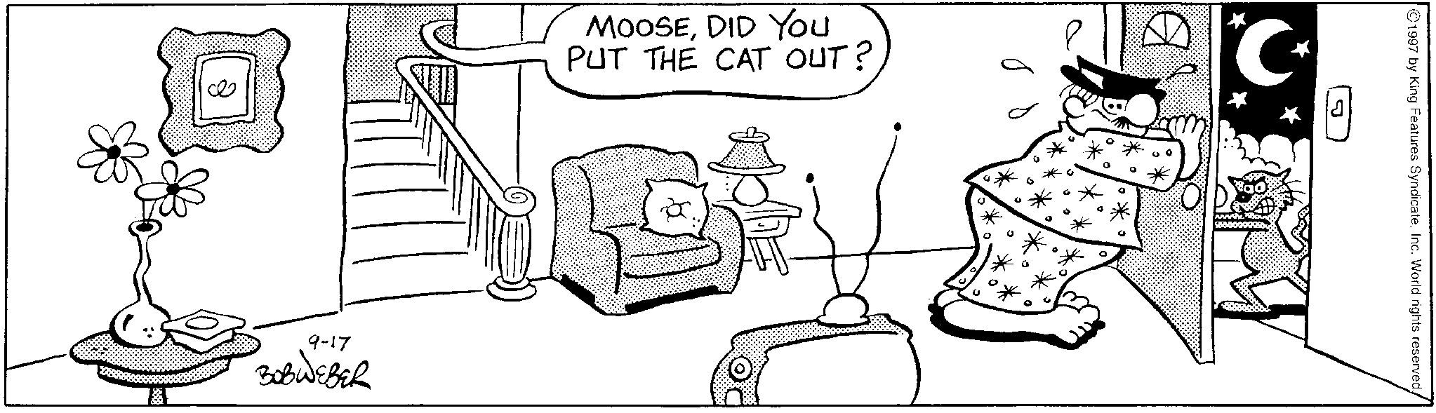 Photo caption OCR: 9-17 ???????? MOOSEDID You PUT THE CAT OUT? C 1997 by King Features SyndicateInc. World rights reserved. 9-17 ???????? MOOSEDID You PUT THE CAT OUT ? C 1997 by King Features SyndicateInc. World rights reserved .