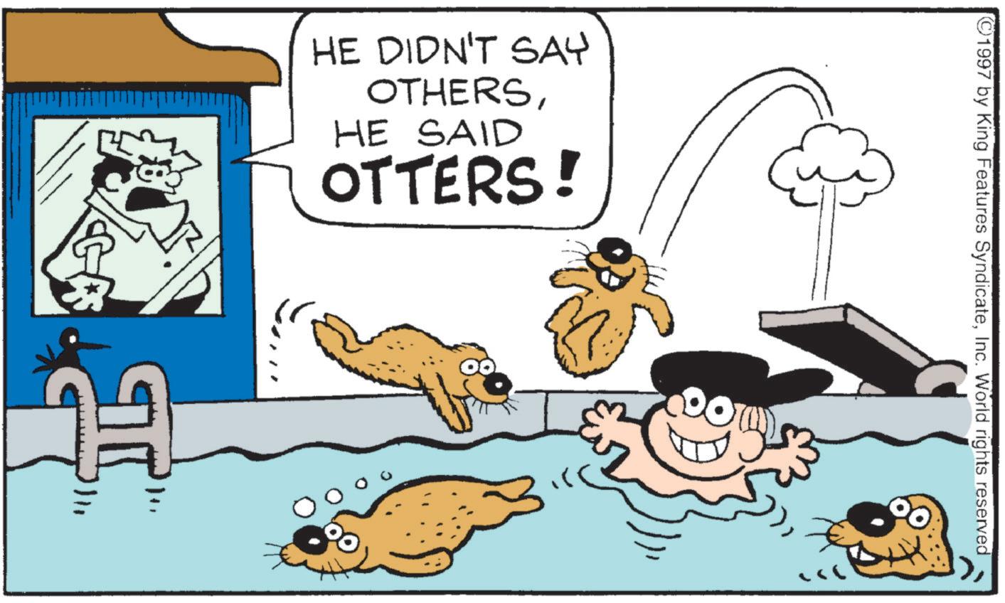 Pleased OCR: HE DIDN'T SAY OTHERSHE SAID OTTERS! 11 1997 by King Features SyndicateInc. World rights reserved HE DIDN'T SAY OTHERSHE SAID OTTERS ! 11 1997 by King Features SyndicateInc. World rights reserved