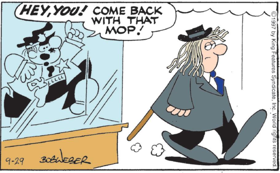 Pleased OCR: HEYYOU! COME BACK WITH THAT MOP! 77777 1997 by King Features SyndicateInc. World rights reserved. 9-29 BOBWEBER HEYYOU ! COME BACK WITH THAT MOP ! 77777 1997 by King Features SyndicateInc. World rights reserved . 9-29 BOBWEBER