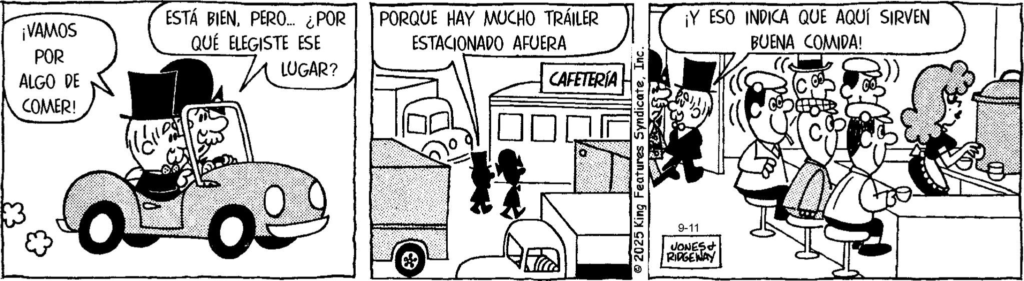 Animated cartoon OCR: ESTÁ BIENPERO... ¿POR PORQUE HAY MUCHO TRÁILER ¡VAMOS POR ALGO DE QUÉ ELEGISTE ESE ? LUGAR? ESTACIONADO AFUERA CAFETERÍA COMER! ? 2025 King Features SyndicateInc. 9-11 JONES RIDGEWAY ¡Y ESO INDICA QUE AQUÍ SIRVEN BUENA COMIDA! ESTÁ BIENPERO ... ¿ POR PORQUE HAY MUCHO TRÁILER ¡ VAMOS POR ALGO DE QUÉ ELEGISTE ESE ? LUGAR ? ESTACIONADO AFUERA CAFETERÍA COMER ! ? 2025 King Features SyndicateInc. 9-11 JONES RIDGEWAY ¡ Y ESO INDICA QUE AQUÍ SIRVEN BUENA COMIDA !