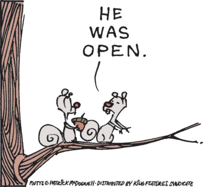 Clip art OCR: HE WAS OPEN. MUTTS © PATRICK MCDONNELL DISTRIBUTED BY KING FEATURES SYNDICATE HE WAS OPEN . MUTTS © PATRICK MCDONNELL DISTRIBUTED BY KING FEATURES SYNDICATE