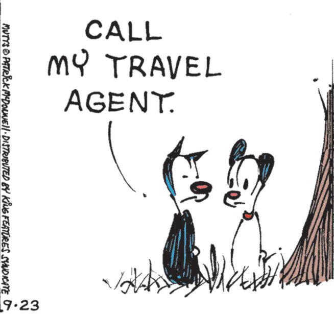 Line art OCR: CALL MY TRAVEL AGENT. MUTTS© PATRICK MYDONNELL DISTRIBUTED BY KING FEATURES SYNDICATE 9.23 HAZ CALL MY TRAVEL AGENT . MUTTS © PATRICK MYDONNELL DISTRIBUTED BY KING FEATURES SYNDICATE 9.23 HAZ