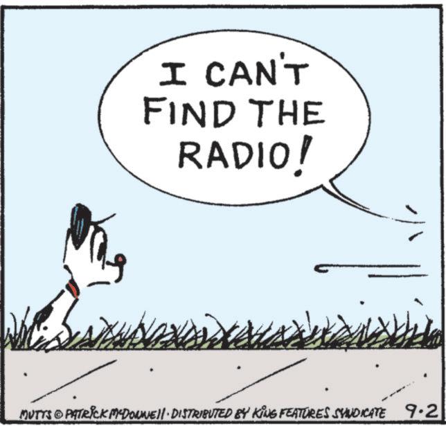 Animated cartoon OCR: I CAN'T FIND THE RADIO! MUTTS © PATRICK MYDONNE!!· DISTRIBUTED BY KING FEATURES SYNDICATE 9.21 I CAN'T FIND THE RADIO ! MUTTS © PATRICK MYDONNE !! · DISTRIBUTED BY KING FEATURES SYNDICATE 9.21
