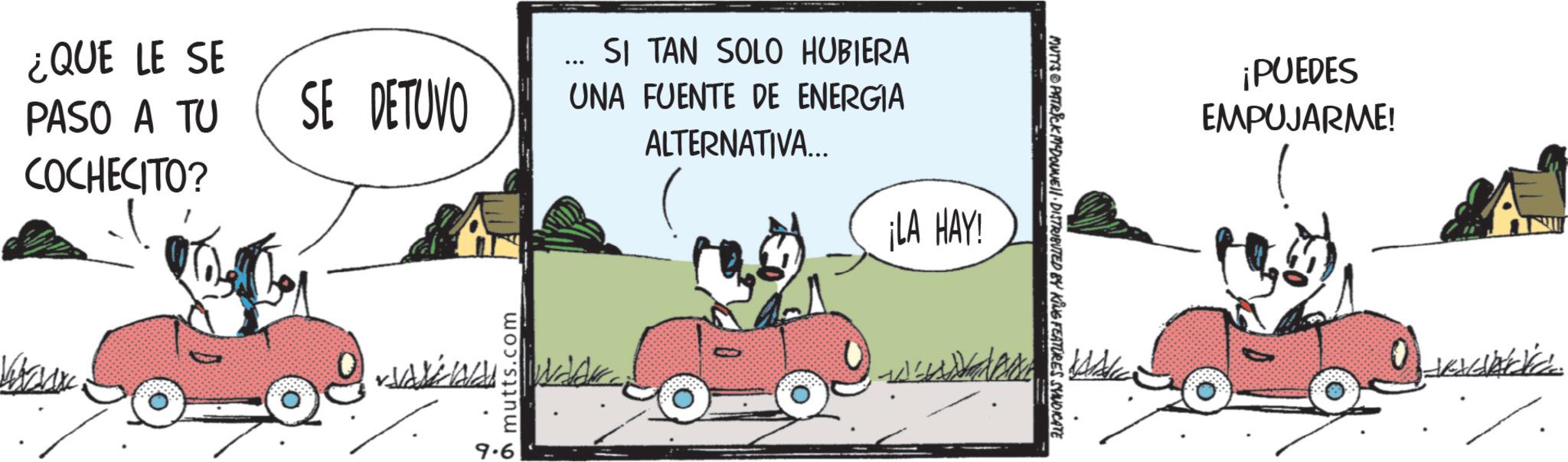 Line art OCR: ¿QUE LE SE PASO A TU COCHECITO? SE DETUVO Was 9.6 a mutts.com SI TAN SOLO HUBIERA UNA FUENTE DE ENERGIA ALTERNATIVA... ¡LA HAY! MUTYS PATRICK MCDOUNE DISTRIBUTED BY KING FEATURES SYNDICATE ¡PUEDES EMPUJARME! ¿ QUE LE SE PASO A TU COCHECITO ? SE DETUVO Was 9.6 a mutts.com SI TAN SOLO HUBIERA UNA FUENTE DE ENERGIA ALTERNATIVA ... ¡ LA HAY ! MUTYS PATRICK MCDOUNE DISTRIBUTED BY KING FEATURES SYNDICATE ¡ PUEDES EMPUJARME !