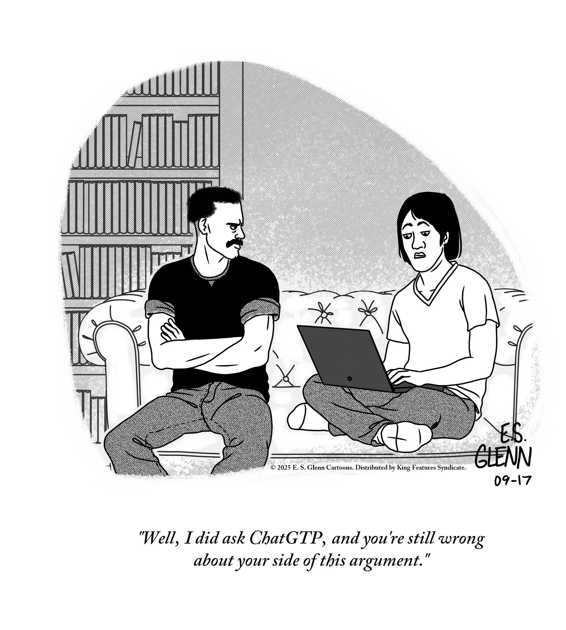 Sitting OCR: 2025 E. S. Glenn Cartoons. Distributed by King Features Syndicate. "Welland you're still about your side of this argument." GLENN 09-17 wrong 2025 E. S. Glenn Cartoons . Distributed by King Features Syndicate . " WellI did ask ChatGTPand you're still about your side of this argument . " GLENN 09-17 wrong