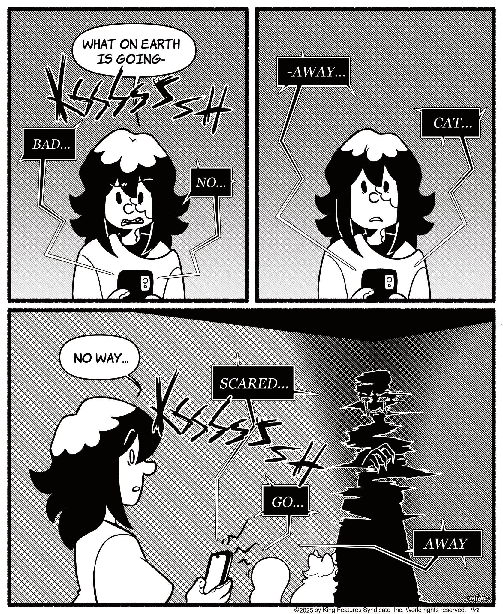 Animated cartoon OCR: WHAT ON EARTH IS GOING- X4555. BAD... # -AWAY... 00 NO... NO WAY... SCARED... GO... CAT... AWAY emidne ©2025 by King Features SyndicateInc. World rights reserved. 9/2 WHAT ON EARTH IS GOING- X4555 . BAD ... # -AWAY ... 00 NO ... NO WAY ... SCARED ... GO ... CAT ... AWAY emidne © 2025 by King Features SyndicateInc. World rights reserved . 9/2