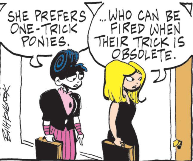 Line art OCR: Billabook SHE PREFERS Y... WHO CAN BE ONE-TRICK PONIES. FIRED WHEN THEIR TRICK IS OBSOLETE. V Billabook SHE PREFERS Y ... WHO CAN BE ONE - TRICK PONIES . FIRED WHEN THEIR TRICK IS OBSOLETE . V