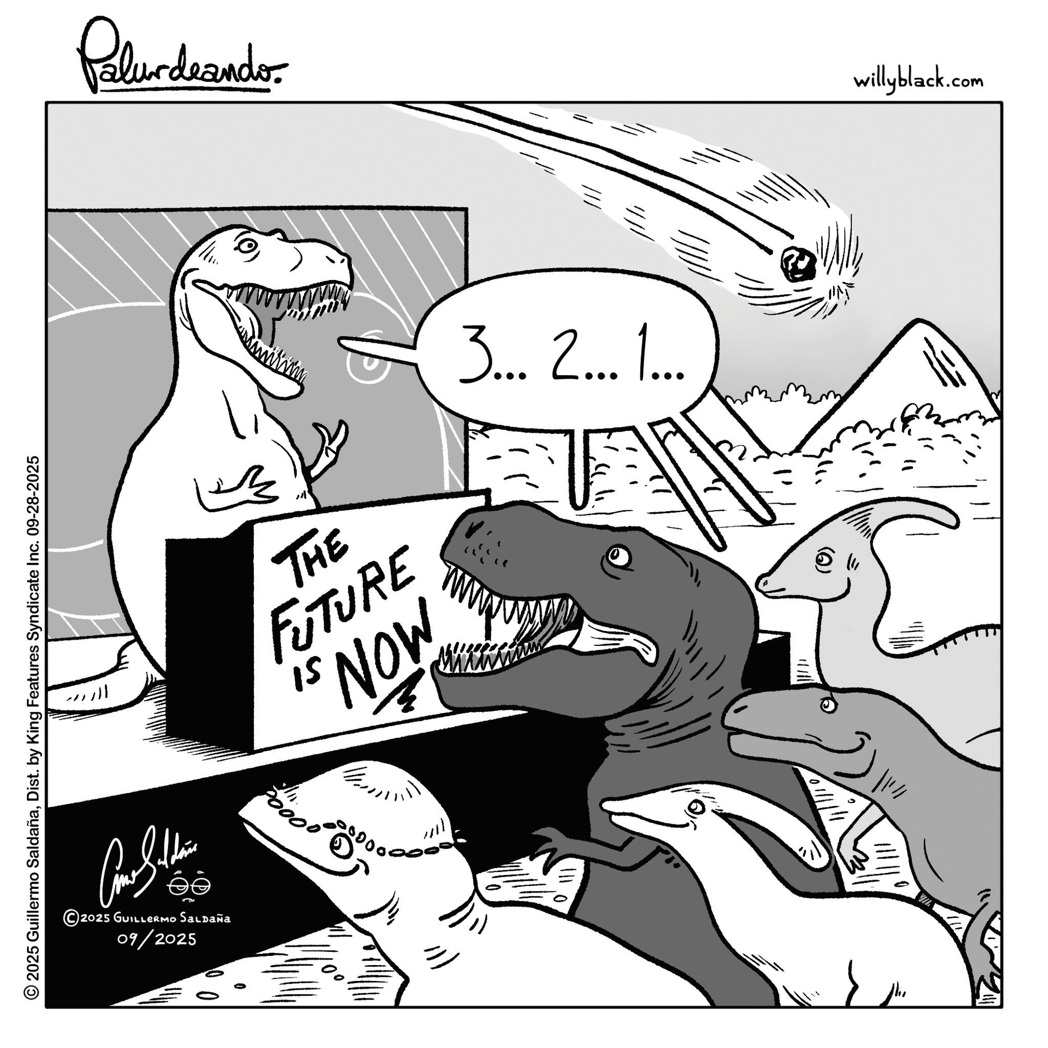 Fiction OCR: © 2025 Guillermo SaldañaDist. by King Features Syndicate Inc. 09-28-2025 Come Sithin 2025 GUILLERMO SALDAÑa 09/2025 Palurdaando ???? THE FUTURE NOW 15 ? 20000000 3... 2... 1... & willyblack.com © 2025 Guillermo SaldañaDist . by King Features Syndicate Inc. 09-28-2025 Come Sithin 2025 GUILLERMO SALDAÑa 09/2025 Palurdaando ???? THE FUTURE NOW 15 ? 20000000 3 ... 2 ... 1 ... & willyblack.com