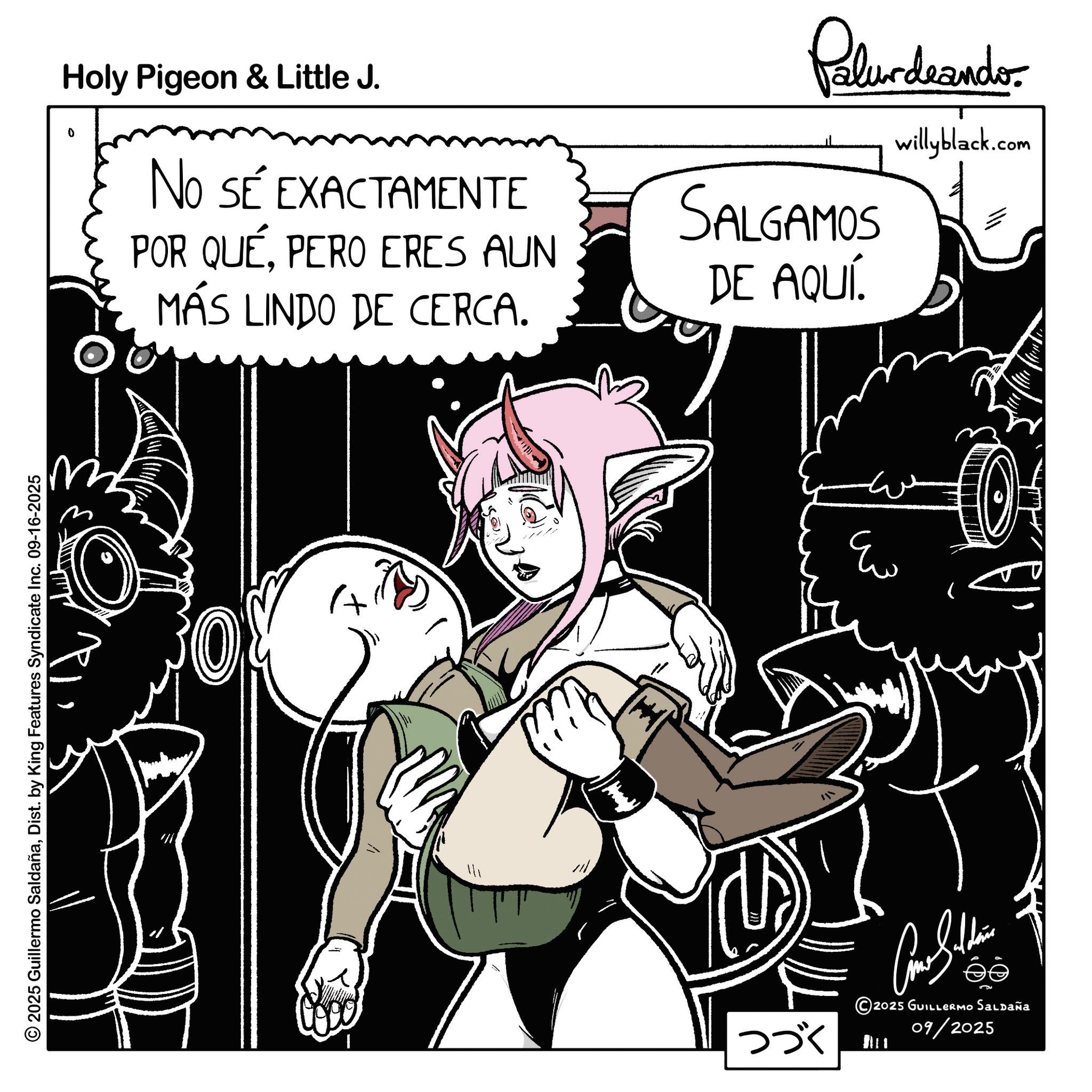 Anime OCR: © 2025 Guillermo SaldañaDist. by King Features Syndicate Inc. 09-16-2025 Holy Pigeon & Little J. 0 NO SÉ EXACTAMENTE POR QUÉPERO ERES AUN MÁS LINDO DE CERCA. Palurdeando SALGAMOS DE AQUÍ. willyblack.com A 111 ? ???? ??? ?????? 2025 GUILLERMO Saldaña 09/2025 © 2025 Guillermo SaldañaDist . by King Features Syndicate Inc. 09-16-2025 Holy Pigeon & Little J. 0 NO SÉ EXACTAMENTE POR QUÉPERO ERES AUN MÁS LINDO DE CERCA . Palurdeando SALGAMOS DE AQUÍ . willyblack.com A 111 ? ???? ??? ?????? 2025 GUILLERMO Saldaña 09/2025