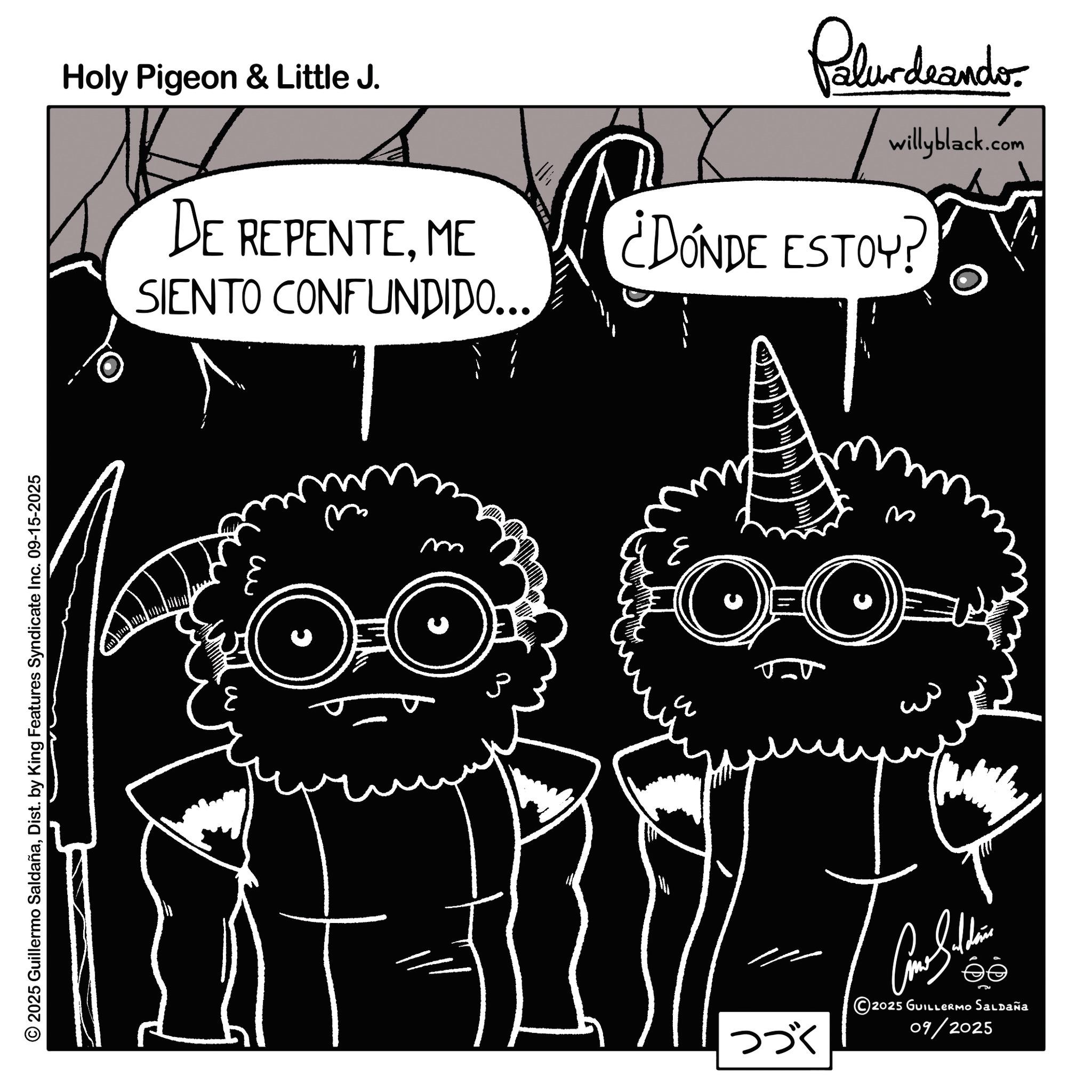 Photo caption OCR: © 2025 Guillermo SaldañaDist. by King Features Syndicate Inc. 09-15-2025 ??? 2025 GUILLERMO SALDAÑA 09/2025 3 ? ?? ? Holy Pigeon & Little J. DE REPENTEME SIENTO CONFUNDIDO... 1 Palur deando willyblack.com ¿DÓNDE ESTOY! ????????????????????????? W ?? © 2025 Guillermo SaldañaDist . by King Features Syndicate Inc. 09-15-2025 ??? 2025 GUILLERMO SALDAÑA 09/2025 3 ? ?? ? Holy Pigeon & Little J. DE REPENTEME SIENTO CONFUNDIDO ... 1 Palur deando willyblack.com ¿ DÓNDE ESTOY ! ?? ??? ??? ??? ??? ??? ? ? ??? ?? ? W ??