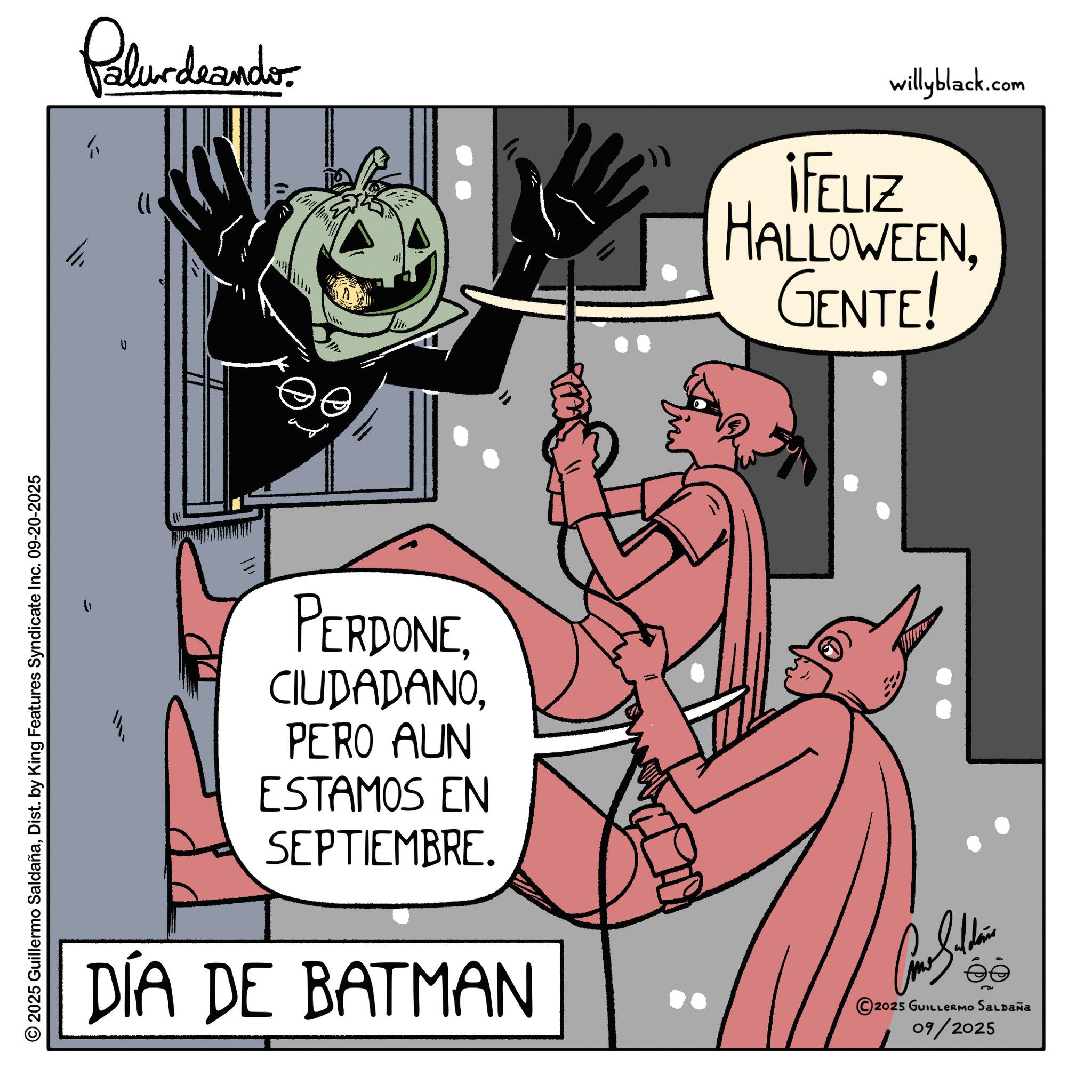 Superhero OCR: © 2025 Guillermo SaldañaDist. by King Features Syndicate Inc. 09-20-2025 Palurdeando willyblack.com ¡FELIZ HALLOWEENGENTE! V PERDONEPERO AUN ESTAMOS EN SEPTIEMBRE. DÍA DE BATMAN 2025 GUILLERMO SALDAÑA 09/2025 © 2025 Guillermo SaldañaDist . by King Features Syndicate Inc. 09-20-2025 Palurdeando willyblack.com ¡ FELIZ HALLOWEENGENTE ! V PERDONEPERO AUN ESTAMOS EN SEPTIEMBRE . DÍA DE BATMAN 2025 GUILLERMO SALDAÑA 09/2025