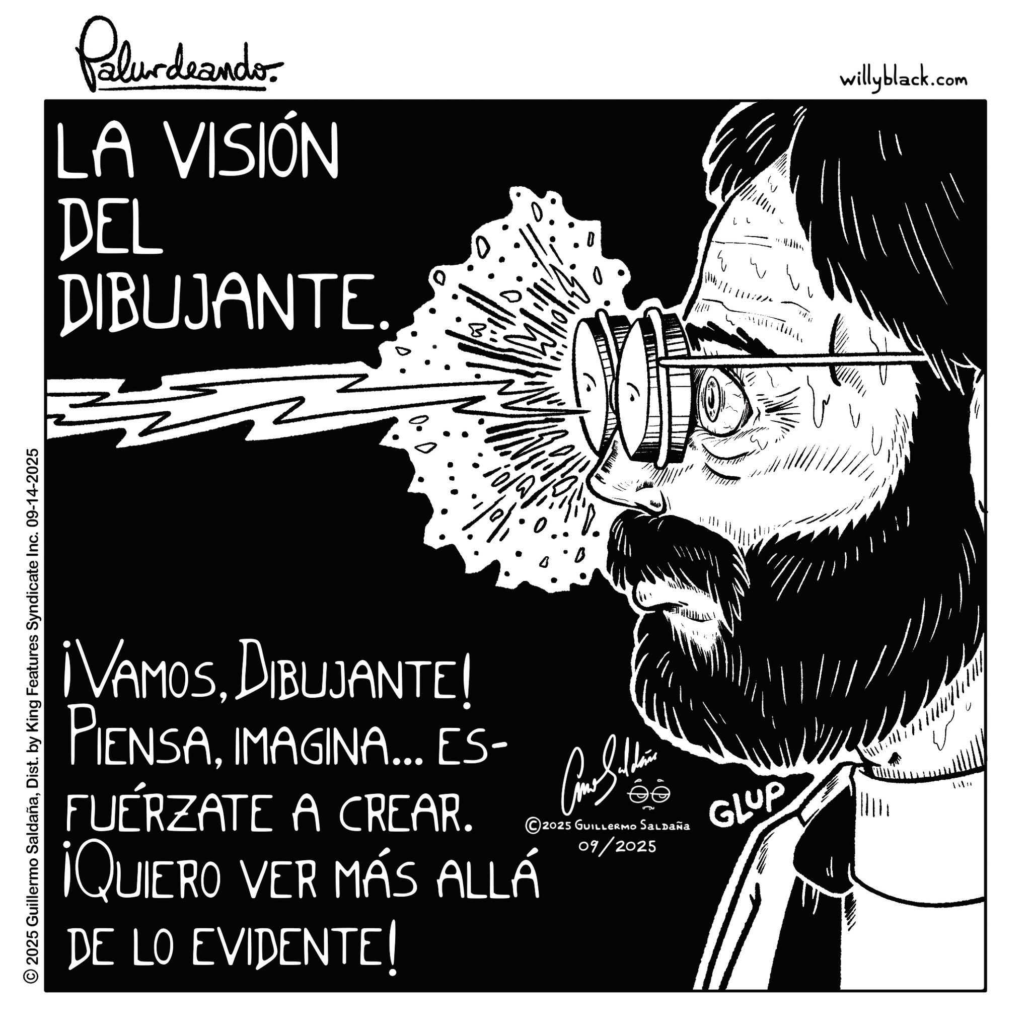 Photo caption OCR: © 2025 Guillermo SaldañaDist. by King Features Syndicate Inc. 09-14-2025 Palurdeando. LA VISIÓN DEL DIBUJANTE. ¡VAMOSDIBUJANTE! PIENSAIMAGINA... ES- FUÉRZATE A CREAR. ¡QUIERO VER MÁS ALLÁ DE LO EVIDENTE! ?? 2025 GUILLERMO Saldaña 09/2025 GLUP Tan willyblack.com © 2025 Guillermo SaldañaDist . by King Features Syndicate Inc. 09-14-2025 Palurdeando . LA VISIÓN DEL DIBUJANTE . ¡ VAMOSDIBUJANTE ! PIENSAIMAGINA ... ES- FUÉRZATE A CREAR . ¡ QUIERO VER MÁS ALLÁ DE LO EVIDENTE ! ?? 2025 GUILLERMO Saldaña 09/2025 GLUP Tan willyblack.com