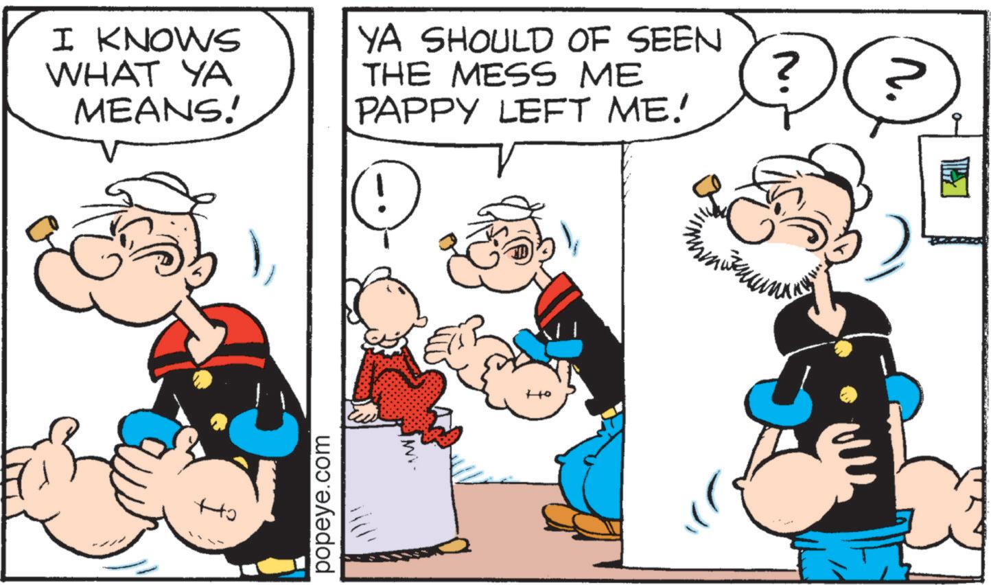 Comic book OCR: I KNOWS WHAT YA MEANS! YA SHOULD OF SEEN THE MESS ME PAPPY LEFT ME! popeye.com ? I KNOWS WHAT YA MEANS ! YA SHOULD OF SEEN THE MESS ME PAPPY LEFT ME ! popeye.com ?