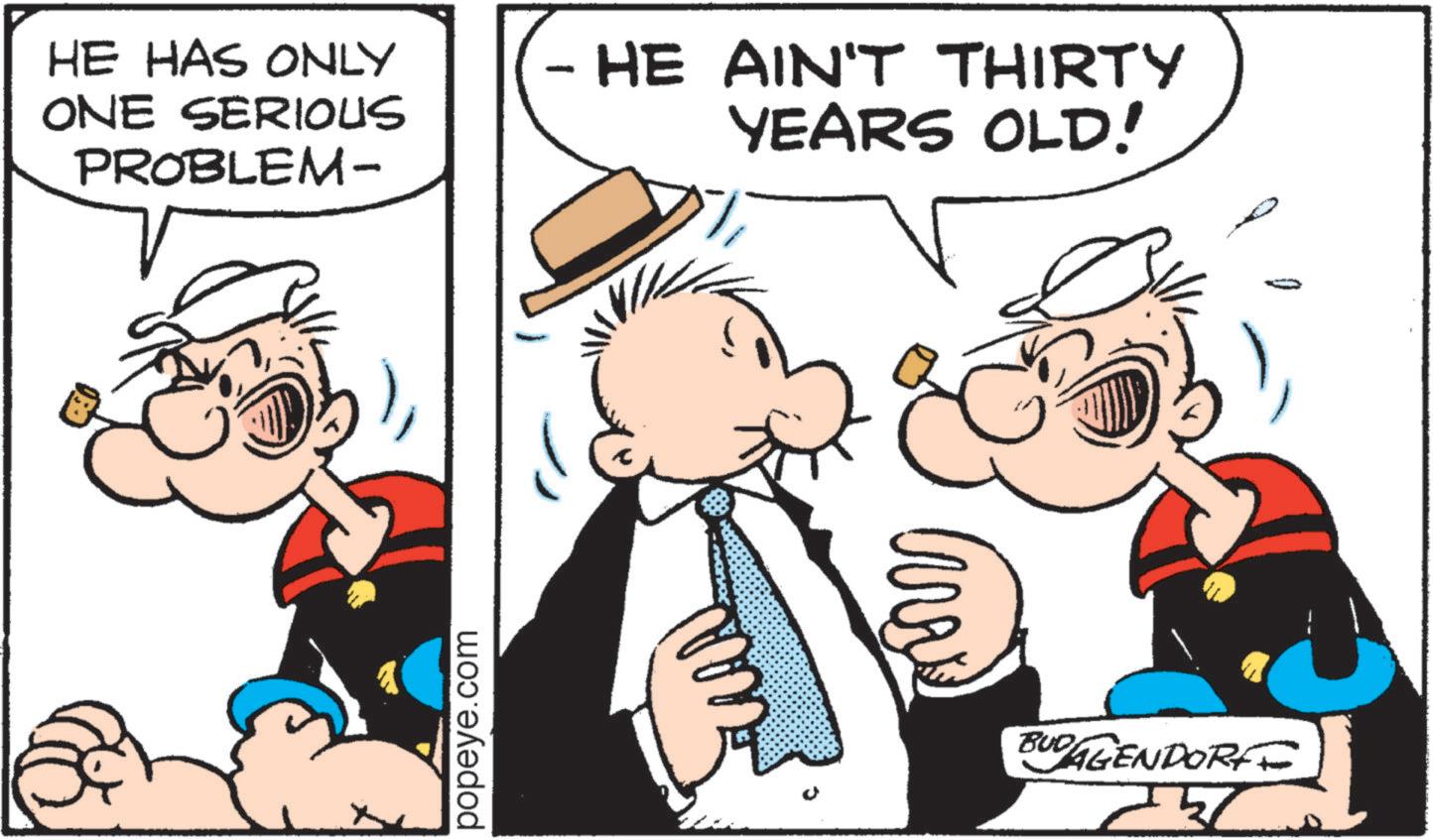 Animated cartoon OCR: HE HAS ONLY ONE SERIOUS PROBLEM- popeye.com c - HE AIN'T THIRTY YEARS OLD! e BUDAGENDORFE ? HE HAS ONLY ONE SERIOUS PROBLEM- popeye.com c - HE AIN'T THIRTY YEARS OLD ! e BUDAGENDORFE ?