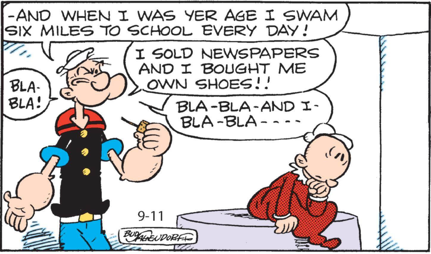 Animated cartoon OCR: -AND WHEN I WAS YER AGE I SWAM SIX MILES TO SCHOOL EVERY DAY! BLA- BLA! I SOLD NEWSPAPERS AND I BOUGHT ME OWN SHOES!! BLA-BLA-AND I- BLA-BLA- 9-11 BUDAGENDORF -AND WHEN I WAS YER AGE I SWAM SIX MILES TO SCHOOL EVERY DAY ! BLA- BLA ! I SOLD NEWSPAPERS AND I BOUGHT ME OWN SHOES !! BLA - BLA - AND I- BLA - BLA- 9-11 BUDAGENDORF